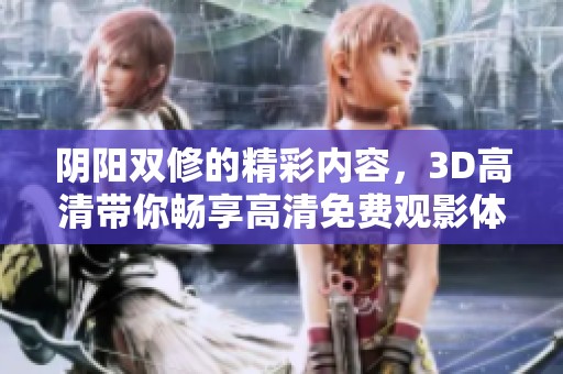 阴阳双修的精彩内容，3D高清带你畅享高清免费观影体验