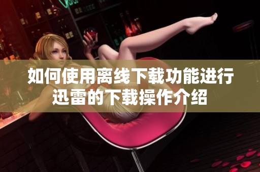 如何使用离线下载功能进行迅雷的下载操作介绍