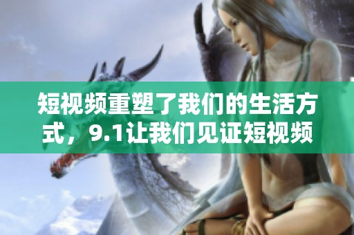 短视频重塑了我们的生活方式，9.1让我们见证短视频的巨大魅力