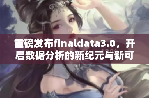 重磅发布finaldata3.0，开启数据分析的新纪元与新可能性