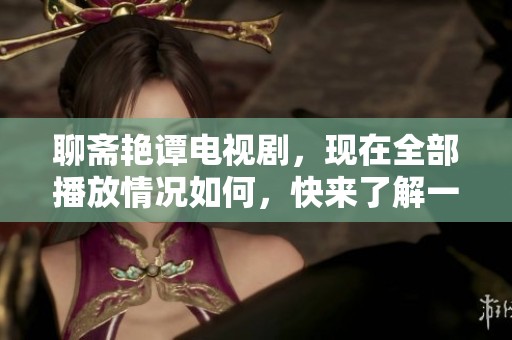 聊斋艳谭电视剧，现在全部播放情况如何，快来了解一下吧！