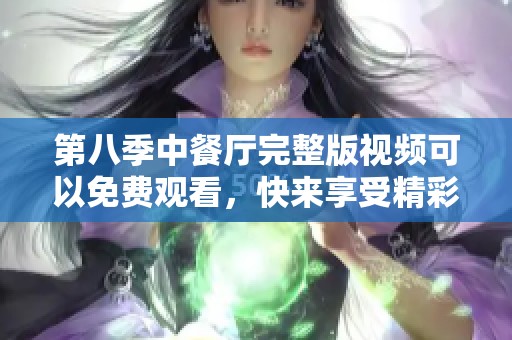 第八季中餐厅完整版视频可以免费观看，快来享受精彩内容吧