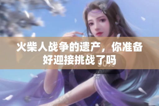 火柴人战争的遗产，你准备好迎接挑战了吗