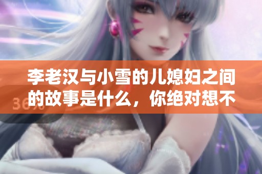 李老汉与小雪的儿媳妇之间的故事是什么，你绝对想不到他们的关系发展如何