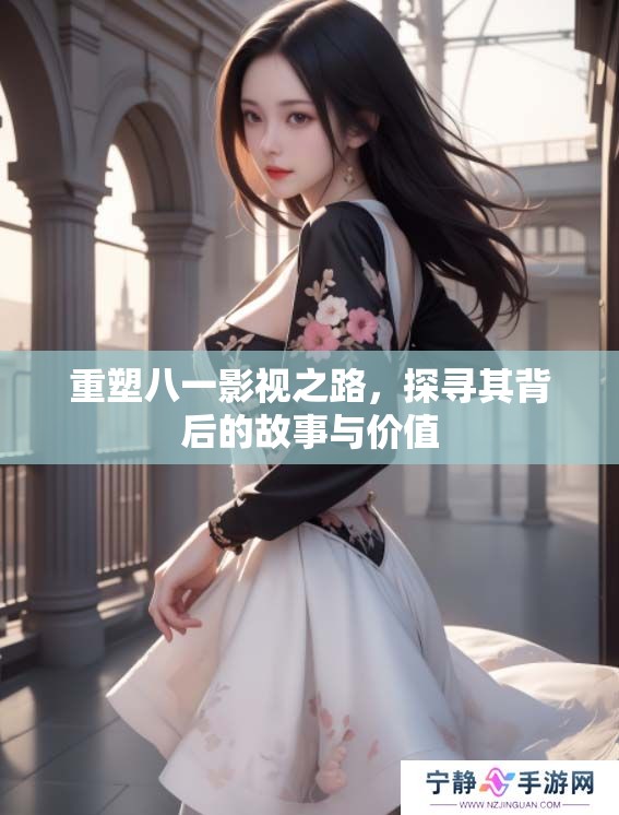重塑八一影视之路，探寻其背后的故事与价值