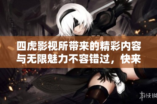 四虎影视所带来的精彩内容与无限魅力不容错过，快来一探究竟吧