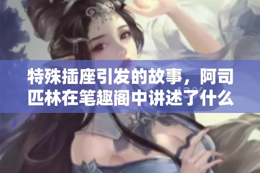 特殊插座引发的故事，阿司匹林在笔趣阁中讲述了什么？