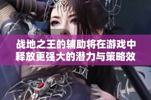 战地之王的辅助将在游戏中释放更强大的潜力与策略效果