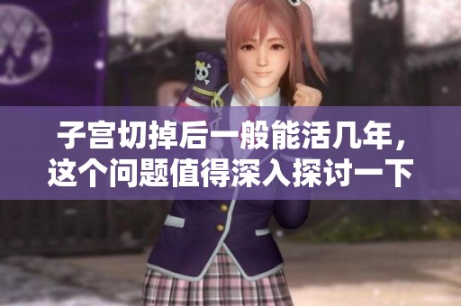 子宫切掉后一般能活几年，这个问题值得深入探讨一下哦