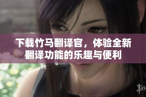 下载竹马翻译官，体验全新翻译功能的乐趣与便利