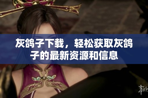 灰鸽子下载，轻松获取灰鸽子的最新资源和信息