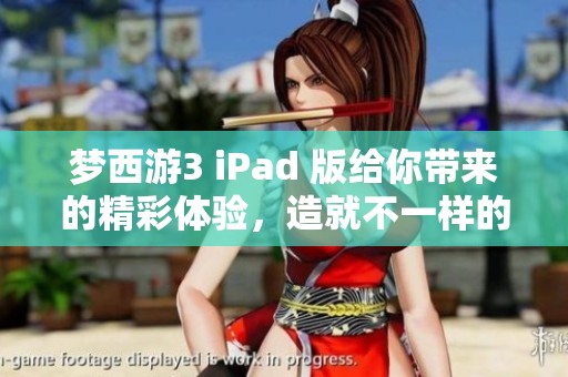 梦西游3 iPad 版给你带来的精彩体验，造就不一样的游戏之旅！