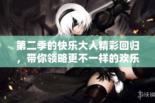 第二季的快乐大人精彩回归，带你领略更不一样的欢乐时光