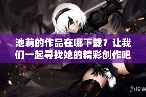 池莉的作品在哪下载？让我们一起寻找她的精彩创作吧
