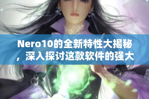 Nero10的全新特性大揭秘，深入探讨这款软件的强大功能与应用