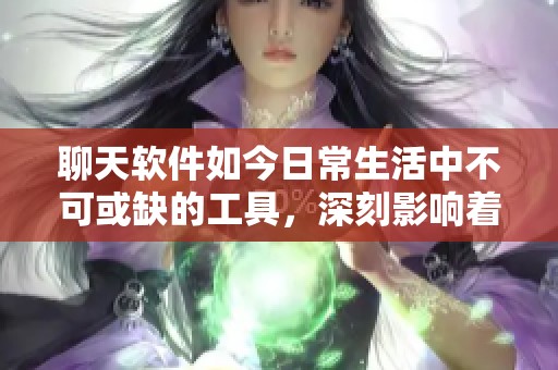 聊天软件如今日常生活中不可或缺的工具，深刻影响着我们的沟通方式。