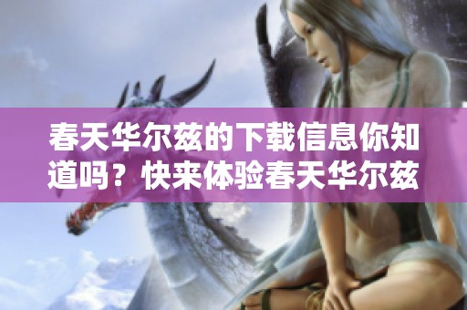 春天华尔兹的下载信息你知道吗？快来体验春天华尔兹的精彩吧！
