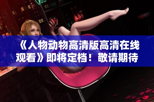 《人物动物高清版高清在线观看》即将定档！敬请期待精彩内容！