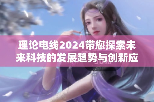 理论电线2024带您探索未来科技的发展趋势与创新应用