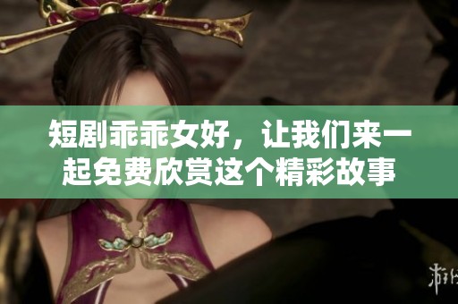 短剧乖乖女好，让我们来一起免费欣赏这个精彩故事