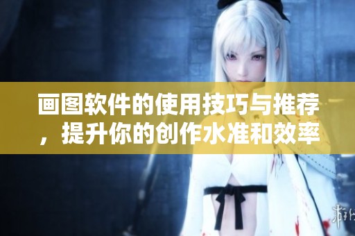 画图软件的使用技巧与推荐，提升你的创作水准和效率