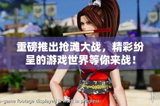 重磅推出抢滩大战，精彩纷呈的游戏世界等你来战！