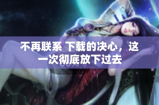 不再联系 下载的决心，这一次彻底放下过去