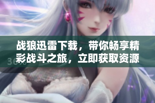 战狼迅雷下载，带你畅享精彩战斗之旅，立即获取资源！
