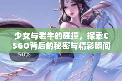 少女与老牛的碰撞，探索CSGO背后的秘密与精彩瞬间