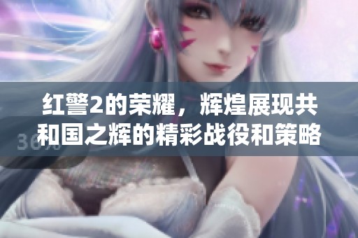 红警2的荣耀，辉煌展现共和国之辉的精彩战役和策略
