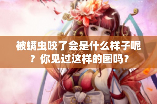 被螨虫咬了会是什么样子呢？你见过这样的图吗？