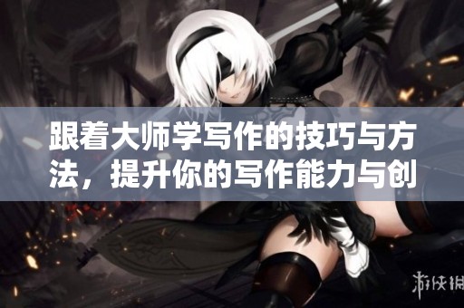 跟着大师学写作的技巧与方法，提升你的写作能力与创作水平