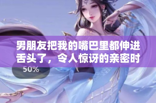 男朋友把我的嘴巴里都伸进舌头了，令人惊讶的亲密时刻发生了。