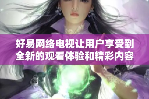 好易网络电视让用户享受到全新的观看体验和精彩内容