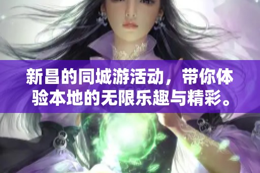新昌的同城游活动，带你体验本地的无限乐趣与精彩。