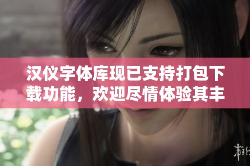 汉仪字体库现已支持打包下载功能，欢迎尽情体验其丰富的字体资源
