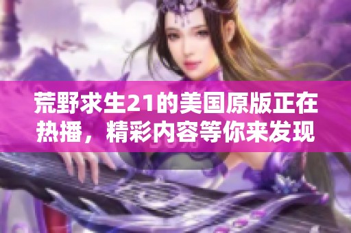 荒野求生21的美国原版正在热播，精彩内容等你来发现！