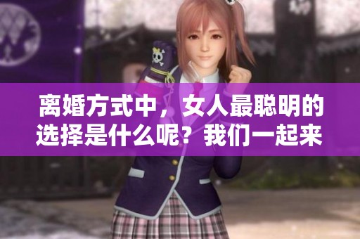 离婚方式中，女人最聪明的选择是什么呢？我们一起来探讨一下！