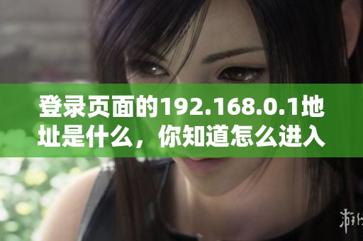 登录页面的192.168.0.1地址是什么，你知道怎么进入吗