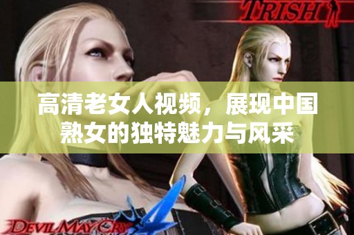高清老女人视频，展现中国熟女的独特魅力与风采