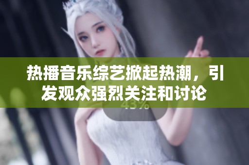 热播音乐综艺掀起热潮，引发观众强烈关注和讨论