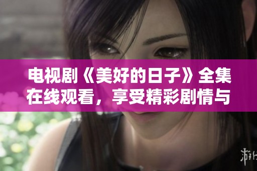 电视剧《美好的日子》全集在线观看，享受精彩剧情与感人故事。
