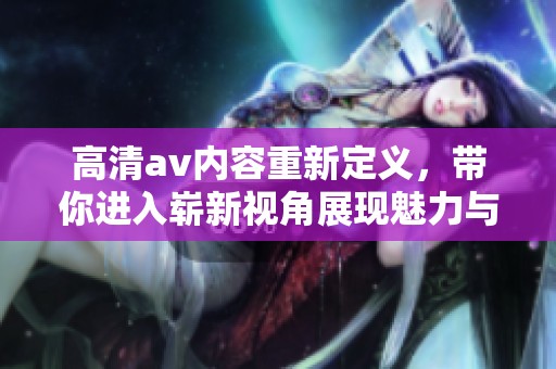 高清**内容重新定义，带你进入崭新视角展现魅力与精彩