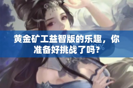 黄金矿工益智版的乐趣，你准备好挑战了吗？