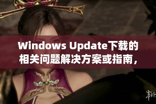 Windows Update下载的相关问题解决方案或指南，让你的更新顺利进行。