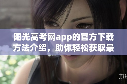 阳光高考网app的官方下载方法介绍，助你轻松获取最新版本应用程序