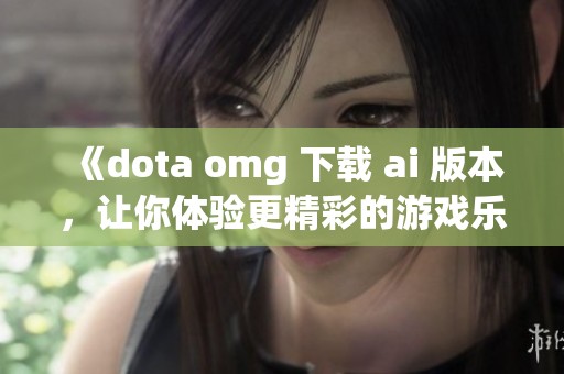《dota omg 下载 ai 版本，让你体验更精彩的游戏乐趣》
