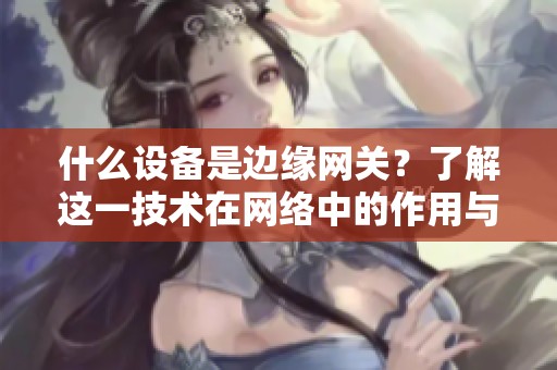什么设备是边缘网关？了解这一技术在网络中的作用与意义。