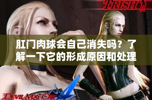 肛门肉球会自己消失吗？了解一下它的形成原因和处理方法。