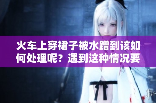 火车上穿裙子被水蹭到该如何处理呢？遇到这种情况要怎么办？
